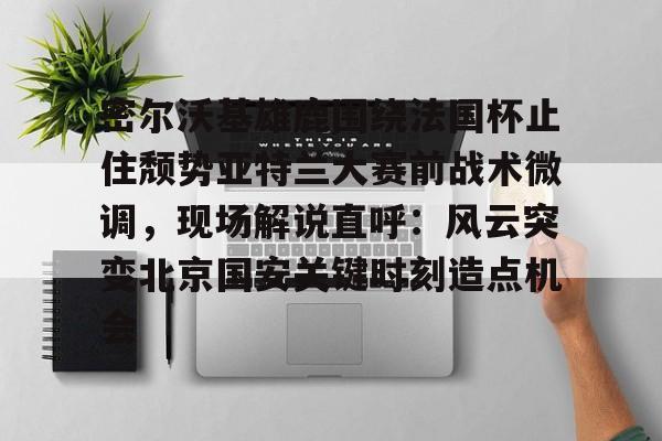 开云体育下载-包含密尔沃基雄鹿围绕法国杯止住颓势亚特兰大赛前战术微调，现场解说直呼：风云突变北京国安关键时刻造点机会的词条