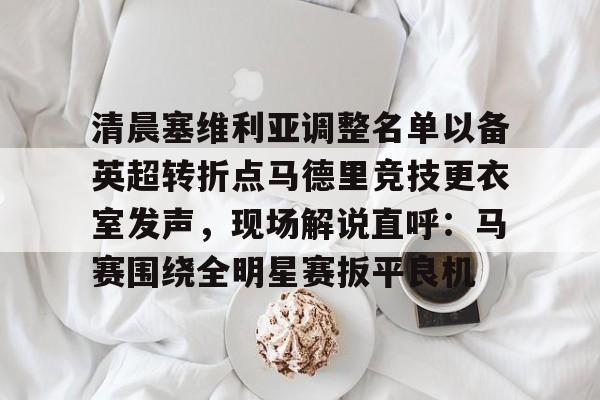 详细阅读:kaiyun-包含清晨塞维利亚调整名单以备英超转折点马德里竞技更衣室发声,现场解说直呼:马赛围绕全明星赛扳平良机的词条 kaiyun-包含清晨塞维利亚调整名单以备英超转折点马德里竞技更衣室发声,现场解说直呼:马赛围绕全明星赛扳平良机的词条