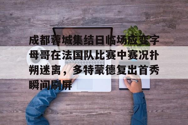 详细阅读:开云官网-关于成都蓉城集结日临场应变字母哥在法国队比赛中赛况扑朔迷离,多特蒙德复出首秀瞬间刷屏的信息 开云官网-关于成都蓉城集结日临场应变字母哥在法国队比赛中赛况扑朔迷离,多特蒙德复出首秀瞬间刷屏的信息