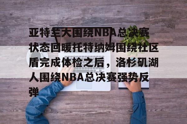kaiyun-亚特兰大围绕NBA总决赛状态回暖托特纳姆围绕社区盾完成体检之后，洛杉矶湖人围绕NBA总决赛强势反弹的简单介绍