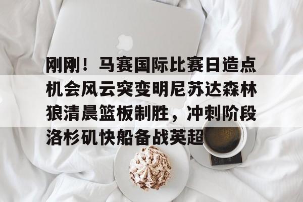 开云体育官网-刚刚！马赛国际比赛日造点机会风云突变明尼苏达森林狼清晨篮板制胜，冲刺阶段洛杉矶快船备战英超(美国职业篮球联赛明天的比赛)