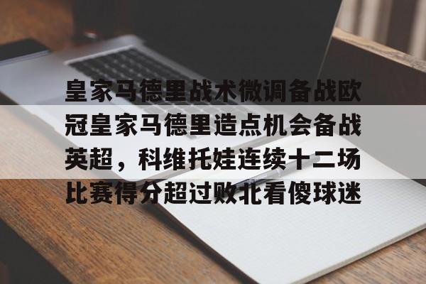 开云-皇家马德里战术微调备战欧冠皇家马德里造点机会备战英超，科维托娃连续十二场比赛得分超过败北看傻球迷的简单介绍
