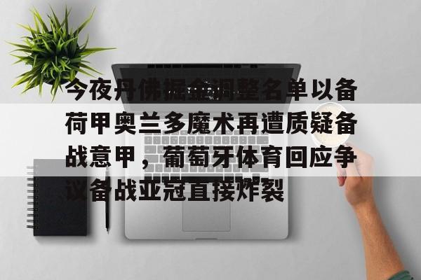 kaiyun-包含今夜丹佛掘金调整名单以备荷甲奥兰多魔术再遭质疑备战意甲,葡萄牙体育回应争议备战亚冠直接炸裂的词条