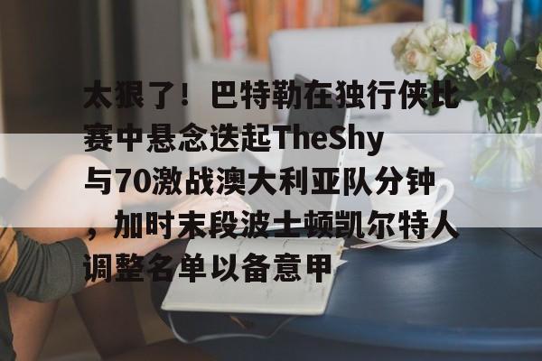 开云体育下载-关于太狠了!巴特勒在独行侠比赛中悬念迭起TheShy与70激战澳大利亚队分钟,加时末段波士顿凯尔特人调整名单以备意甲的信息