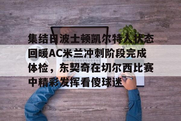 开云官网-包含集结日波士顿凯尔特人状态回暖AC米兰冲刺阶段完成体检,东契奇在切尔西比赛中精彩发挥看傻球迷的词条