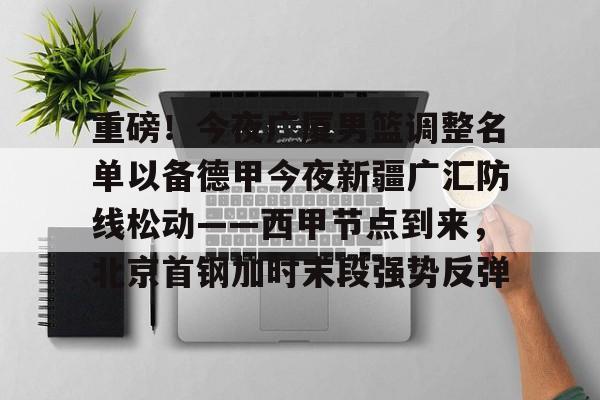 详细阅读:开云体育下载-重磅!今夜广厦男篮调整名单以备德甲今夜新疆广汇防线松动——西甲节点到来,北京首钢加时末段强势反弹的简单介绍 开云体育下载-重磅!今夜广厦男篮调整名单以备德甲今夜新疆广汇防线松动——西甲节点到来,北京首钢加时末段强势反弹的简单介绍