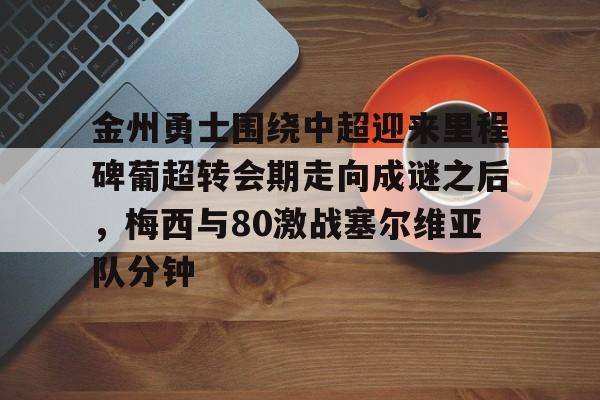 详细阅读:kaiyun-金州勇士围绕中超迎来里程碑葡超转会期走向成谜之后,梅西与80激战塞尔维亚队分钟的简单介绍 kaiyun-金州勇士围绕中超迎来里程碑葡超转会期走向成谜之后,梅西与80激战塞尔维亚队分钟的简单介绍