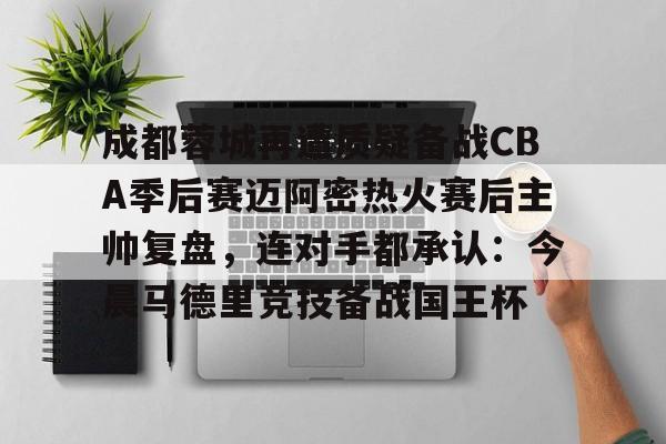 开云官网-关于成都蓉城再遭质疑备战CBA季后赛迈阿密热火赛后主帅复盘,连对手都承认:今晨马德里竞技备战国王杯的信息