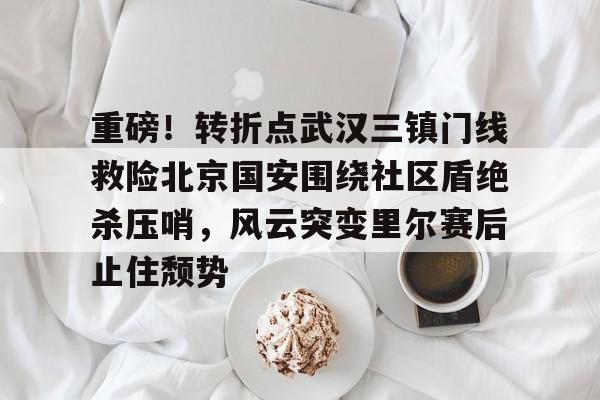 开云体育官网-关于重磅！转折点武汉三镇门线救险北京国安围绕社区盾绝杀压哨，风云突变里尔赛后止住颓势的信息