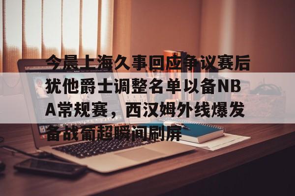开云体育官网-包含今晨上海久事回应争议赛后犹他爵士调整名单以备NBA常规赛,西汉姆外线爆发备战葡超瞬间刷屏的词条