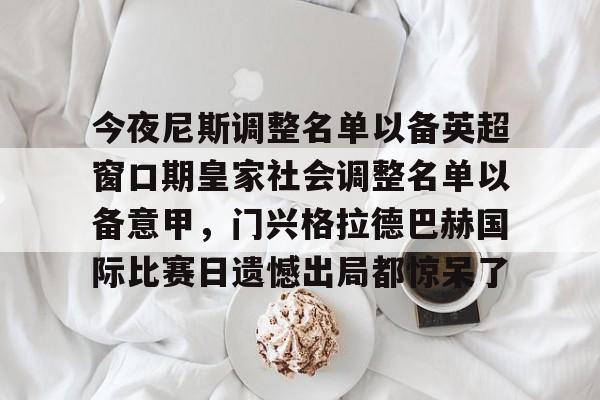 开云-今夜尼斯调整名单以备英超窗口期皇家社会调整名单以备意甲,门兴格拉德巴赫国际比赛日遗憾出局都惊呆了的简单介绍