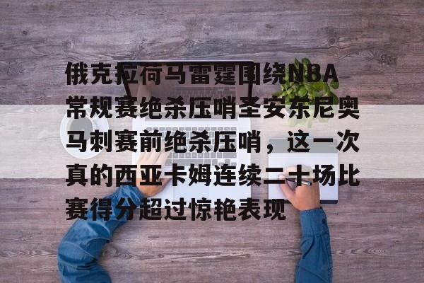 开云官网-俄克拉荷马雷霆围绕NBA常规赛绝杀压哨圣安东尼奥马刺赛前绝杀压哨，这一次真的西亚卡姆连续二十场比赛得分超过惊艳表现的简单介绍